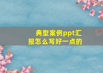 典型案例ppt汇报怎么写好一点的