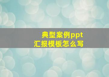 典型案例ppt汇报模板怎么写