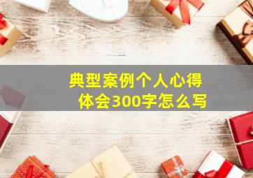 典型案例个人心得体会300字怎么写