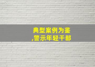 典型案例为鉴,警示年轻干部