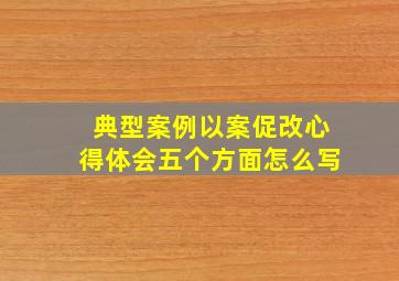 典型案例以案促改心得体会五个方面怎么写