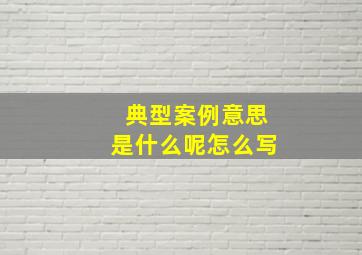 典型案例意思是什么呢怎么写