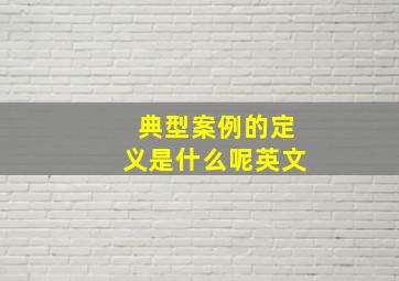 典型案例的定义是什么呢英文