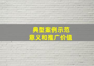 典型案例示范意义和推广价值