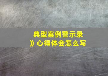 典型案例警示录》心得体会怎么写