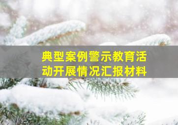 典型案例警示教育活动开展情况汇报材料