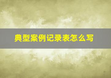 典型案例记录表怎么写