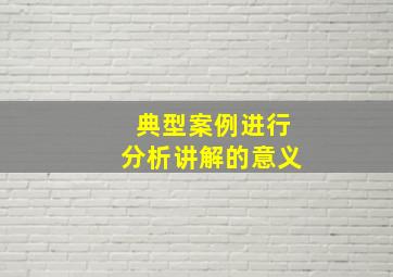 典型案例进行分析讲解的意义