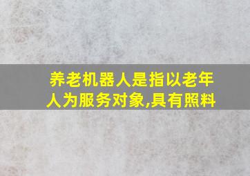 养老机器人是指以老年人为服务对象,具有照料