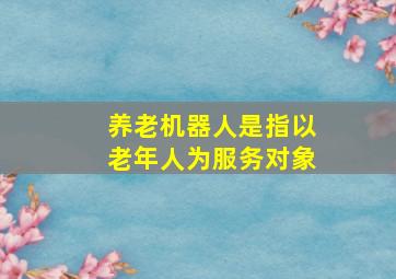 养老机器人是指以老年人为服务对象