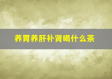 养胃养肝补肾喝什么茶