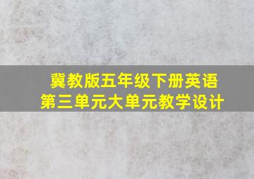 冀教版五年级下册英语第三单元大单元教学设计