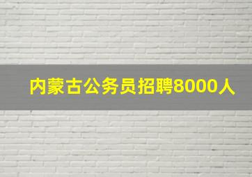 内蒙古公务员招聘8000人