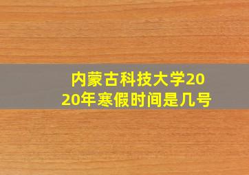 内蒙古科技大学2020年寒假时间是几号