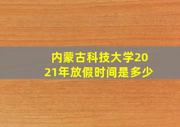 内蒙古科技大学2021年放假时间是多少