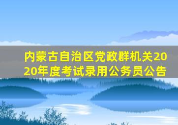 内蒙古自治区党政群机关2020年度考试录用公务员公告