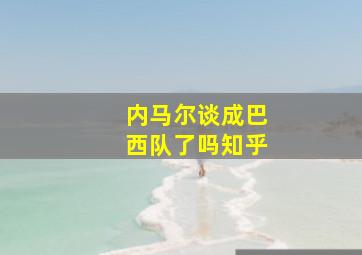 内马尔谈成巴西队了吗知乎