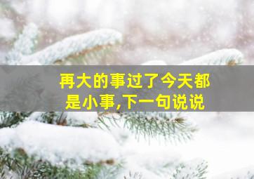 再大的事过了今天都是小事,下一句说说