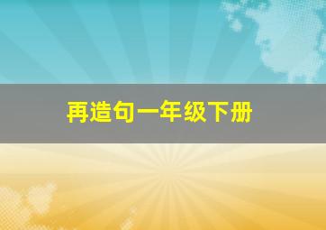 再造句一年级下册