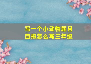 写一个小动物题目自拟怎么写三年级