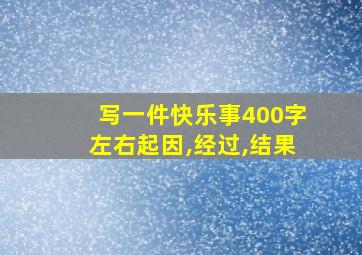 写一件快乐事400字左右起因,经过,结果