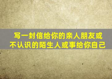 写一封信给你的亲人朋友或不认识的陌生人或事给你自己