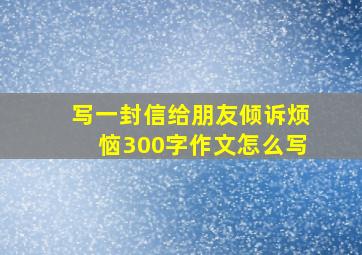 写一封信给朋友倾诉烦恼300字作文怎么写