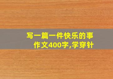 写一篇一件快乐的事作文400字,学穿针