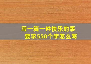 写一篇一件快乐的事要求550个字怎么写