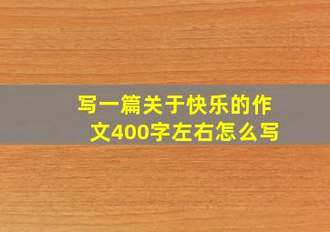 写一篇关于快乐的作文400字左右怎么写