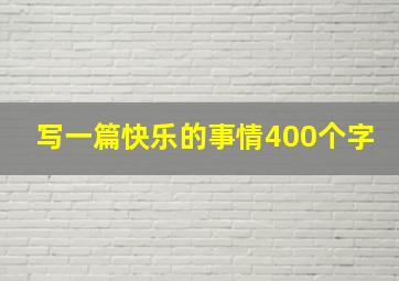 写一篇快乐的事情400个字