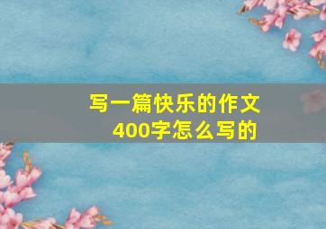 写一篇快乐的作文400字怎么写的