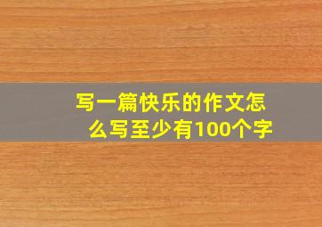 写一篇快乐的作文怎么写至少有100个字