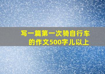 写一篇第一次骑自行车的作文500字儿以上