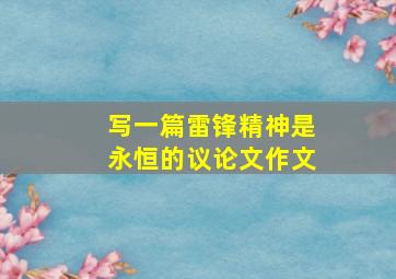 写一篇雷锋精神是永恒的议论文作文