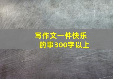 写作文一件快乐的事300字以上