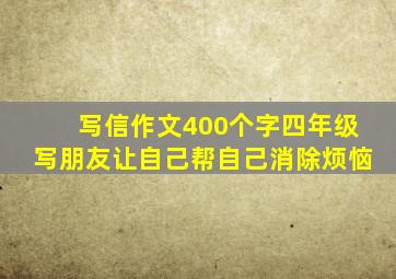 写信作文400个字四年级写朋友让自己帮自己消除烦恼