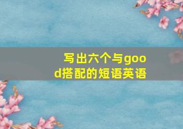 写出六个与good搭配的短语英语