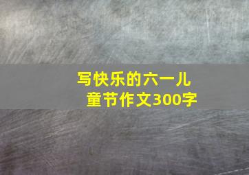 写快乐的六一儿童节作文300字