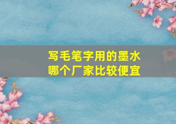 写毛笔字用的墨水哪个厂家比较便宜