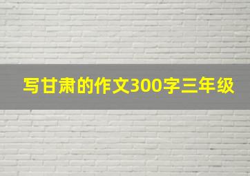 写甘肃的作文300字三年级