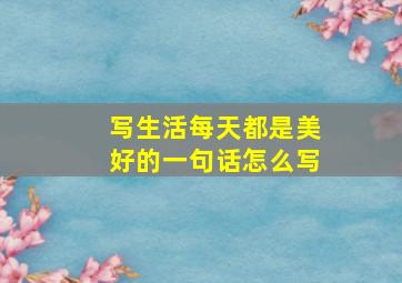 写生活每天都是美好的一句话怎么写