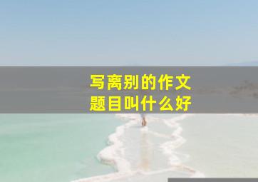 写离别的作文题目叫什么好