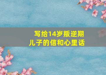 写给14岁叛逆期儿子的信和心里话