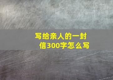 写给亲人的一封信300字怎么写