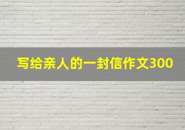 写给亲人的一封信作文300