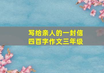 写给亲人的一封信四百字作文三年级