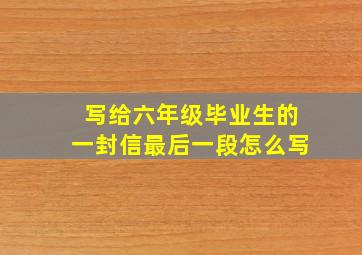 写给六年级毕业生的一封信最后一段怎么写