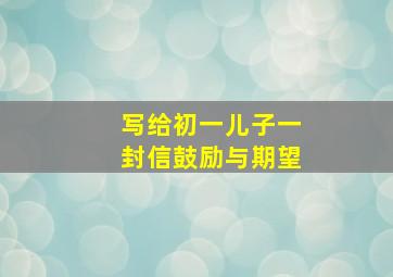 写给初一儿子一封信鼓励与期望