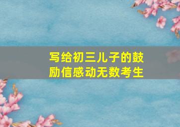 写给初三儿子的鼓励信感动无数考生